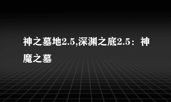 神之墓地2.5,深渊之底2.5：神魔之墓