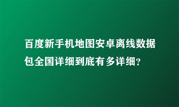 百度新手机地图安卓离线数据包全国详细到底有多详细？