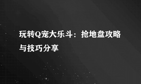 玩转Q宠大乐斗：抢地盘攻略与技巧分享