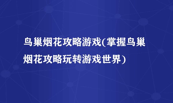 鸟巢烟花攻略游戏(掌握鸟巢烟花攻略玩转游戏世界)