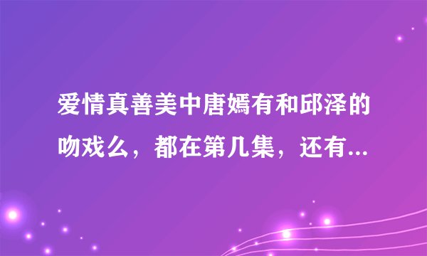 爱情真善美中唐嫣有和邱泽的吻戏么，都在第几集，还有甜蜜的戏都行啊，谢啦