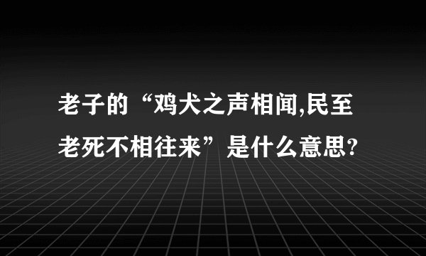 老子的“鸡犬之声相闻,民至老死不相往来”是什么意思?