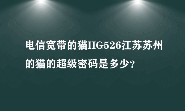 电信宽带的猫HG526江苏苏州的猫的超级密码是多少？