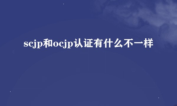 scjp和ocjp认证有什么不一样