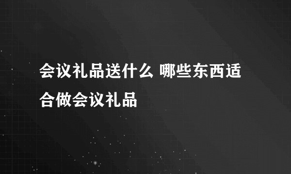 会议礼品送什么 哪些东西适合做会议礼品