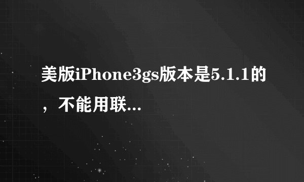 美版iPhone3gs版本是5.1.1的，不能用联通3G卡了！怎么办？是不是机子坏了？