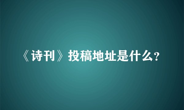 《诗刊》投稿地址是什么？