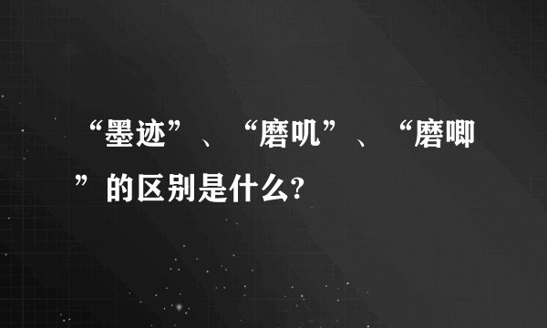 “墨迹”、“磨叽”、“磨唧”的区别是什么?