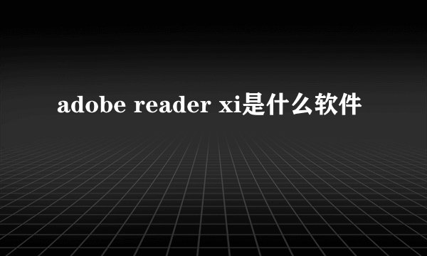 adobe reader xi是什么软件