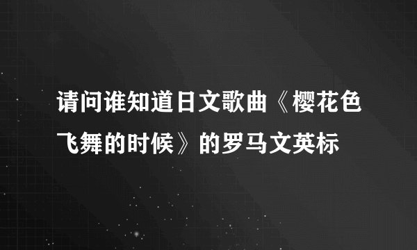 请问谁知道日文歌曲《樱花色飞舞的时候》的罗马文英标