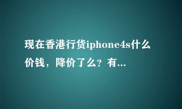 现在香港行货iphone4s什么价钱，降价了么？有谁知道？
