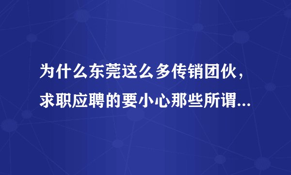 为什么东莞这么多传销团伙,求职应聘的要小心那些所谓的面试通知……
