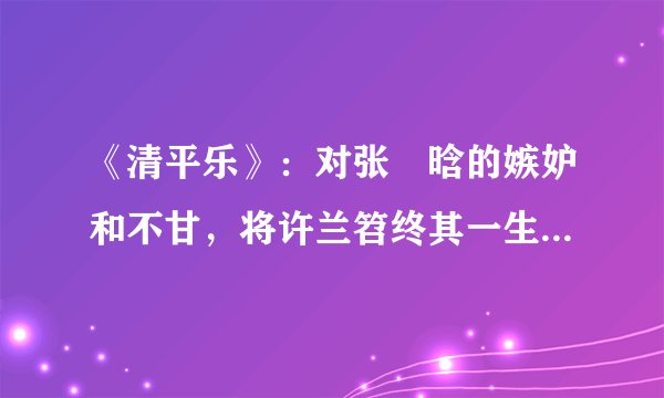 《清平乐》：对张妼晗的嫉妒和不甘，将许兰笤终其一生埋葬于孤城