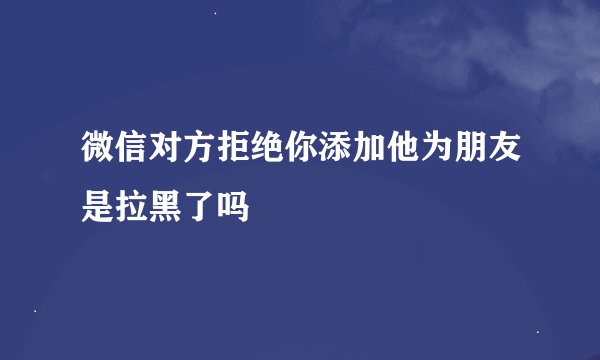 微信对方拒绝你添加他为朋友是拉黑了吗