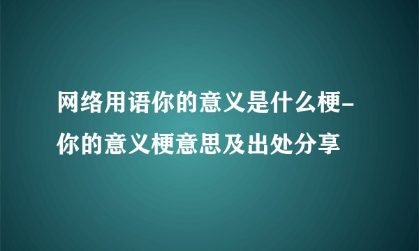 网络用语你的意义是什么梗-你的意义梗意思及出处分享
