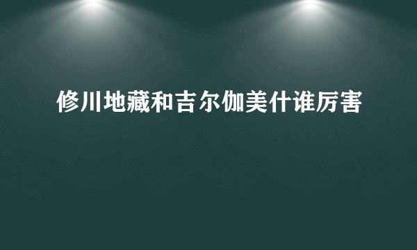 修川地藏和吉尔伽美什谁厉害