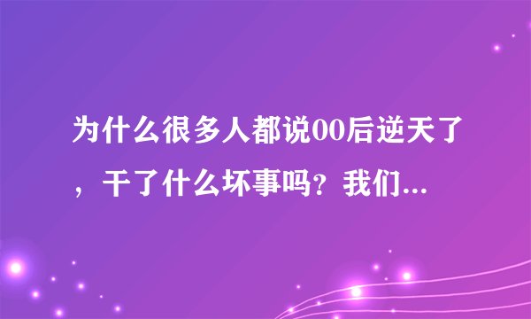 为什么很多人都说00后逆天了，干了什么坏事吗？我们很正常啊