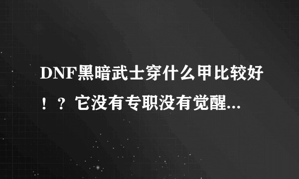 DNF黑暗武士穿什么甲比较好！？它没有专职没有觉醒，重甲是不是防高？穿重甲好吗？