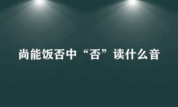 尚能饭否中“否”读什么音