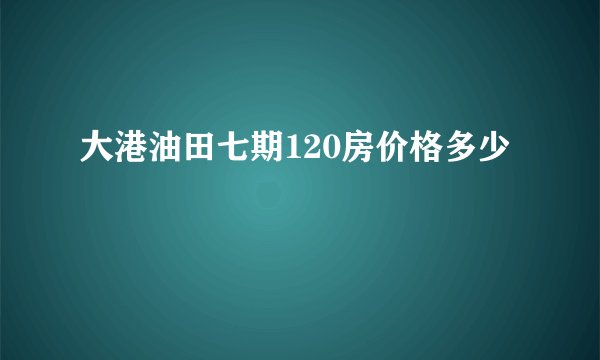 大港油田七期120房价格多少