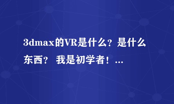 3dmax的VR是什么？是什么东西？ 我是初学者！请各位详细解说下！谢谢！