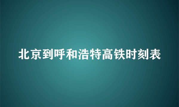 北京到呼和浩特高铁时刻表