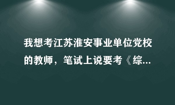 我想考江苏淮安事业单位党校的教师，笔试上说要考《综合知识与能力素质》，但是不知道看什么资料。