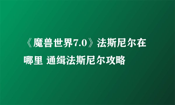 《魔兽世界7.0》法斯尼尔在哪里 通缉法斯尼尔攻略
