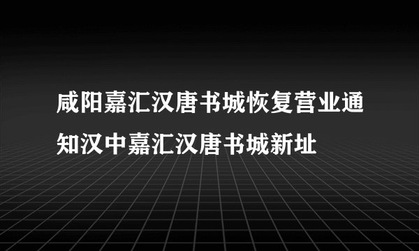 咸阳嘉汇汉唐书城恢复营业通知汉中嘉汇汉唐书城新址