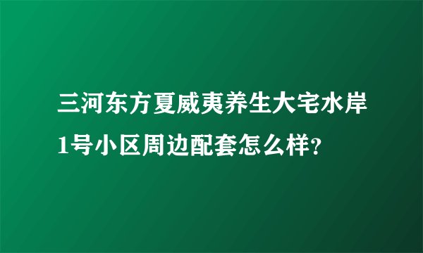 三河东方夏威夷养生大宅水岸1号小区周边配套怎么样？