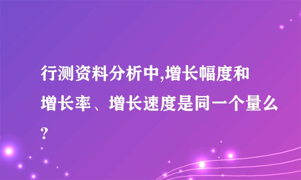 行测资料分析中,增长幅度和增长率、增长速度是同一个量么?