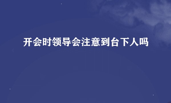 开会时领导会注意到台下人吗