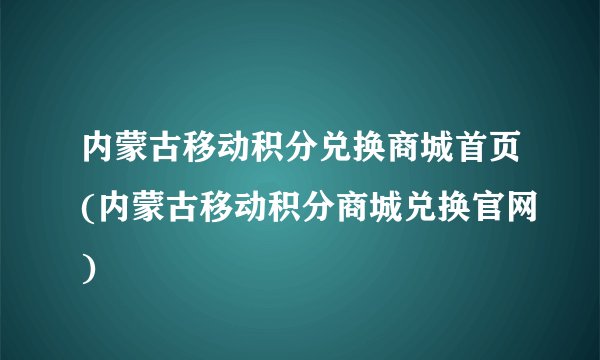 内蒙古移动积分兑换商城首页(内蒙古移动积分商城兑换官网)