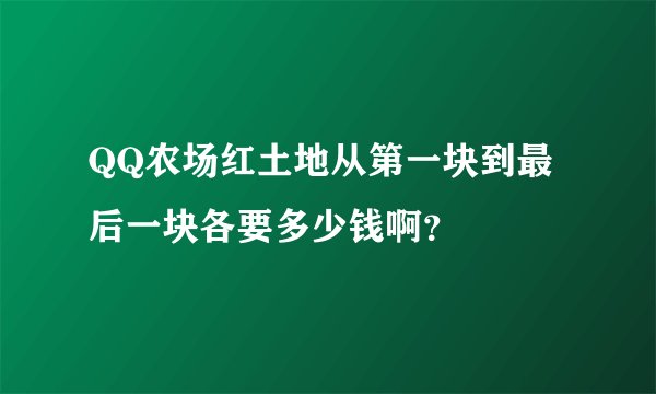 QQ农场红土地从第一块到最后一块各要多少钱啊？
