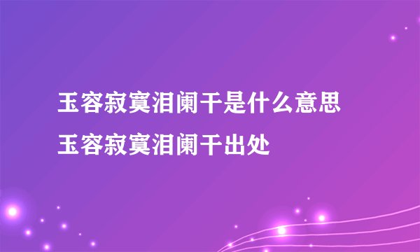 玉容寂寞泪阑干是什么意思 玉容寂寞泪阑干出处