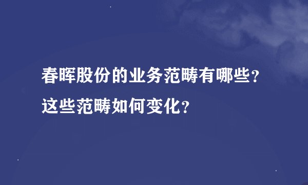 春晖股份的业务范畴有哪些？这些范畴如何变化？