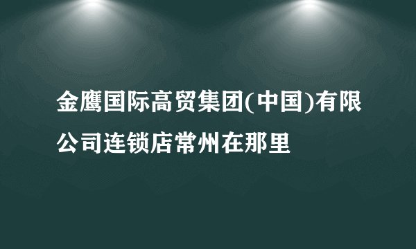 金鹰国际高贸集团(中国)有限公司连锁店常州在那里