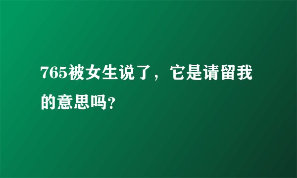 765被女生说了，它是请留我的意思吗？