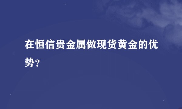 在恒信贵金属做现货黄金的优势？