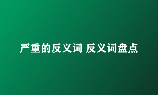 严重的反义词 反义词盘点