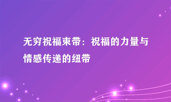 无穷祝福束带：祝福的力量与情感传递的纽带