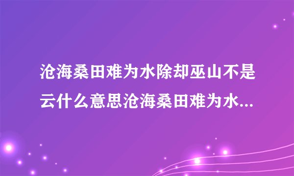沧海桑田难为水除却巫山不是云什么意思沧海桑田难为水除却巫山不是云的原文