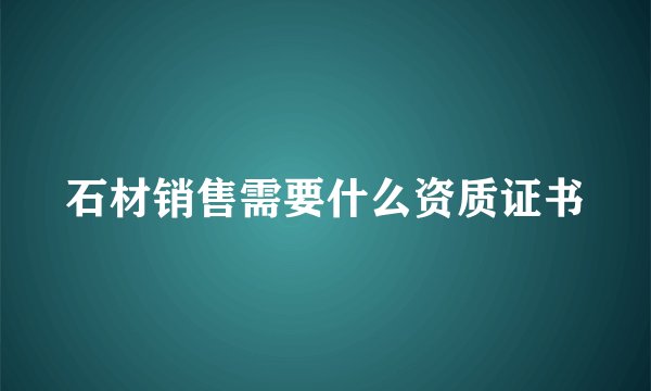 石材销售需要什么资质证书