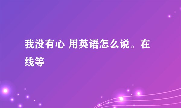 我没有心 用英语怎么说。在线等
