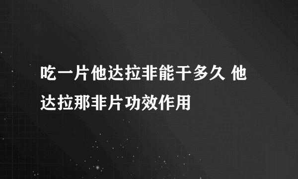 吃一片他达拉非能干多久 他达拉那非片功效作用