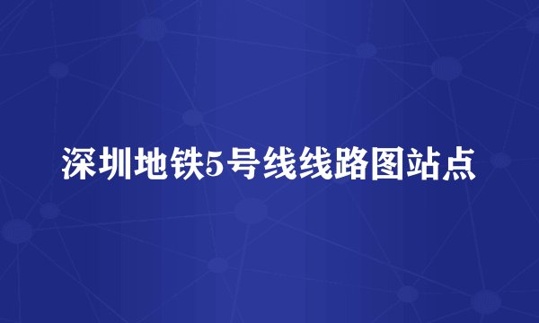 深圳地铁5号线线路图站点