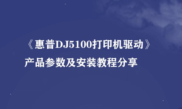 《惠普DJ5100打印机驱动》产品参数及安装教程分享