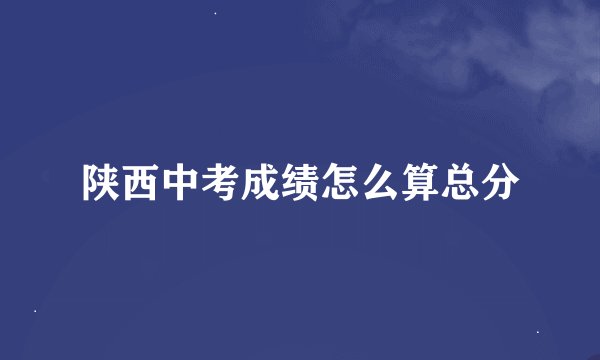 陕西中考成绩怎么算总分
