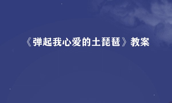 《弹起我心爱的土琵琶》教案