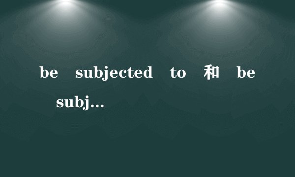 be subjected to 和 be subject to 用法上有什么区别